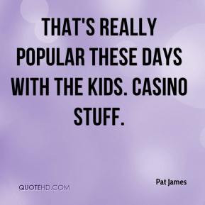 ... James - That's really popular these days with the kids. Casino stuff