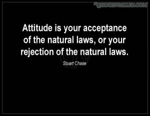 Attitude is your acceptance of the natural laws, or your rejection of ...