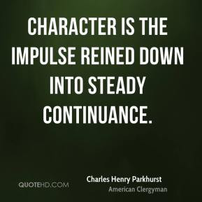Charles Henry Parkhurst - Character is the impulse reined down into ...