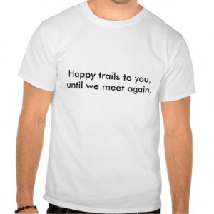 Happy trails to you, until we meet again. t-shirt