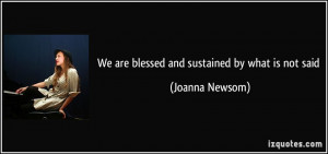 We are blessed and sustained by what is not said - Joanna Newsom