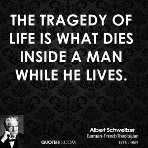 The tragedy of life is what dies inside a man while he lives.