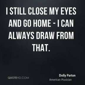 ... my eyes and go home - I can always draw from that. - Dolly Parton