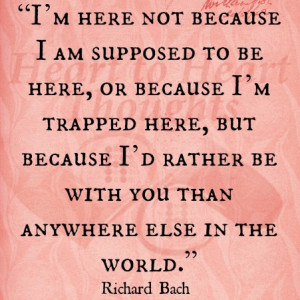 ... rather be with you than anywhere else in the world. - Richard Bach