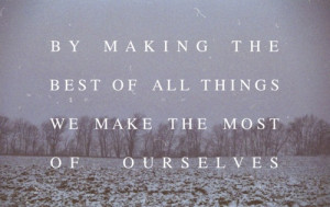 By making the best of all things we make the most of ourselves.