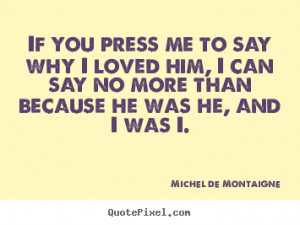 Quotes about friendship - If you press me to say why i loved him, i ...