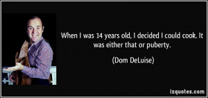 ... decided I could cook. It was either that or puberty. - Dom DeLuise