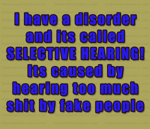 ... SELECTIVE HEARING! Its caused by hearing too much shit by fake people