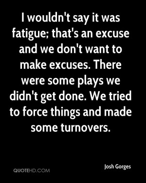 wouldn't say it was fatigue; that's an excuse and we don't want to ...