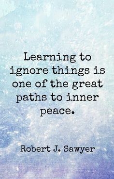 ... ignore things is one of the great paths to inner peace...wisdom quotes