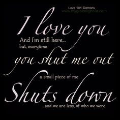 here for you, but everytime you shut me out a piece of me shuts ...