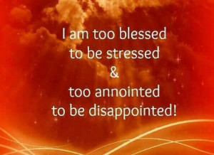 Too blessed to be stressed, too anointed to be disappointed