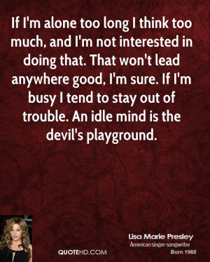 ... busy I tend to stay out of trouble. An idle mind is the devil's