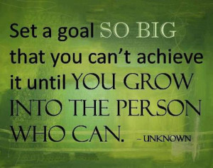 Set a goal so big that you can't achieve it until you grow into the ...