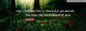 You are free to choose, but you are not free from the consequences of ...