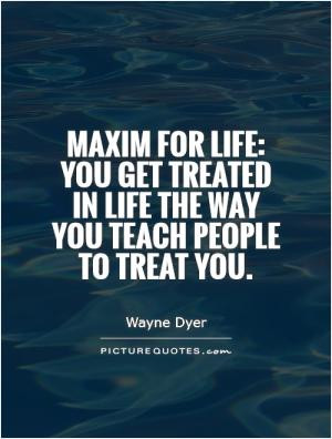 Maxim for life: you get treated in life the way you teach people to ...