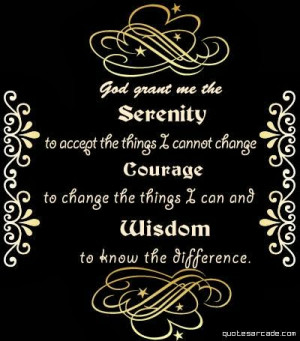the Serenity to accept the Things I cannot change. Courage to change ...