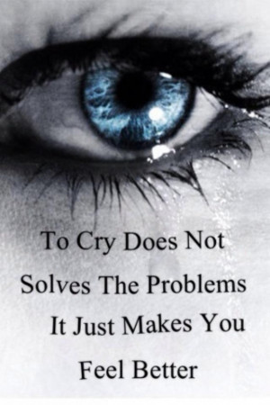 To cry does not solves the problems it just makes you feel better
