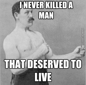 ... – Overly manly man - I never killed a man that deserved to live