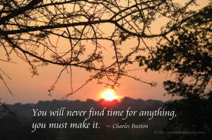 ... will never find time for anything, you must make it. ~ Charles Buxton
