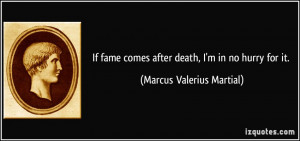 ... comes after death, I'm in no hurry for it. - Marcus Valerius Martial