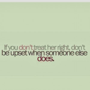 If you don't treat her right, don't be upset when someone else does
