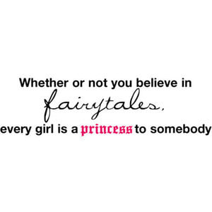 ... not you believe in fairy-tales, every girl is a princess to somebody