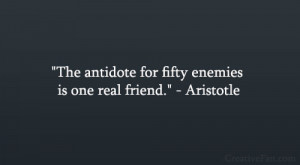 The antidote for fifty enemies is one real friend.” – Aristotle