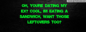 Oh, You're dating my ex? Cool, I'm eating a sandwich, want those ...