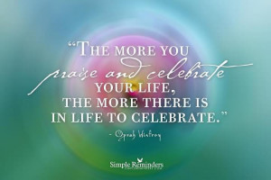 ... and celebrate your life, the more there is in life to celebrate