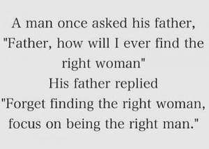 ... replied,forget finding the right woman,focus on being the right man