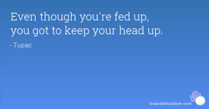Even though you're fed up, you got to keep your head up.