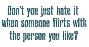 ... hate it when Someone Flirts with the person You Like ! ~ Flirt Quote