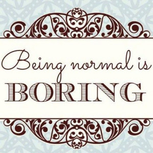 Being normal is boring. FIBRO IS DRIVING ME CRAZY BUT I DON'T WANT TO ...