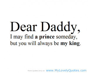 Dear daddy i may find a prince someday, but you will always be my king ...