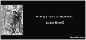 hungry man is an angry man. - James Howell