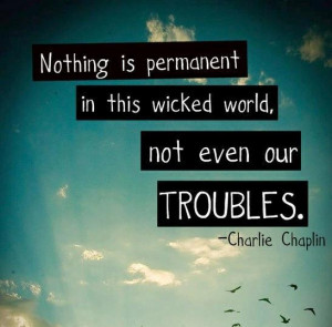 Nothing is permanent in this wicked world not even our troubles