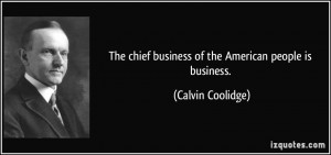 The chief business of the American people is business. - Calvin ...