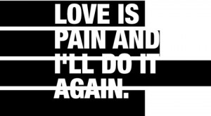 Love is pain and I'll do it again.