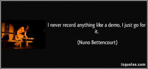 never record anything like a demo, I just go for it. - Nuno ...