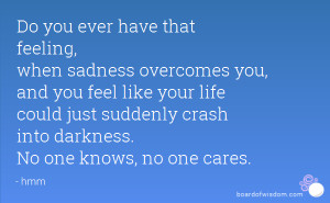 ... have that feeling when sadness overcomes you and you feel like your