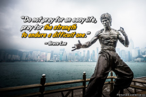 ... life, pray for the strength to endure a difficult one.” ~ Bruce Lee