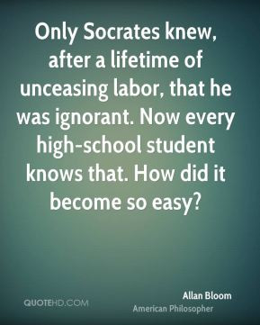 Allan Bloom - Only Socrates knew, after a lifetime of unceasing labor ...