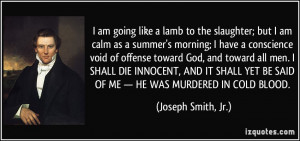 ... BE SAID OF ME — HE WAS MURDERED IN COLD BLOOD. - Joseph Smith, Jr