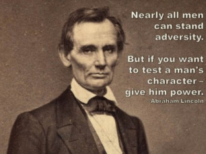... to test a man’s character – give him power. –Abraham Lincoln