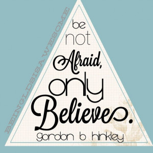 Be not afraid, only believe. - Gordon B Hinkley #Mormon #lds # ...