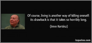 ... : its drawback is that it takes so horribly long. - Imre Kertész