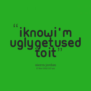 Quotes Picture: i know i'm ugly get used to it