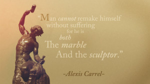 ... suffering, for he is both the marble and the sculptor. ~Alexis Carrel