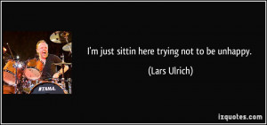 quote-i-m-just-sittin-here-trying-not-to-be-unhappy-lars-ulrich-188776 ...